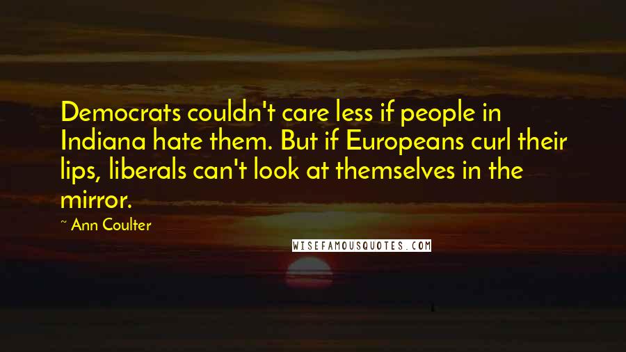 Ann Coulter Quotes: Democrats couldn't care less if people in Indiana hate them. But if Europeans curl their lips, liberals can't look at themselves in the mirror.