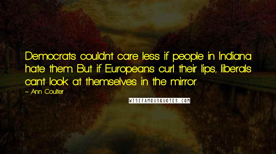 Ann Coulter Quotes: Democrats couldn't care less if people in Indiana hate them. But if Europeans curl their lips, liberals can't look at themselves in the mirror.