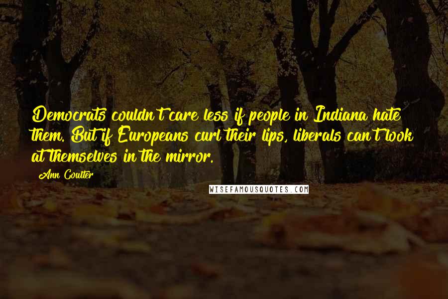 Ann Coulter Quotes: Democrats couldn't care less if people in Indiana hate them. But if Europeans curl their lips, liberals can't look at themselves in the mirror.