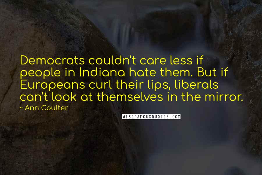 Ann Coulter Quotes: Democrats couldn't care less if people in Indiana hate them. But if Europeans curl their lips, liberals can't look at themselves in the mirror.