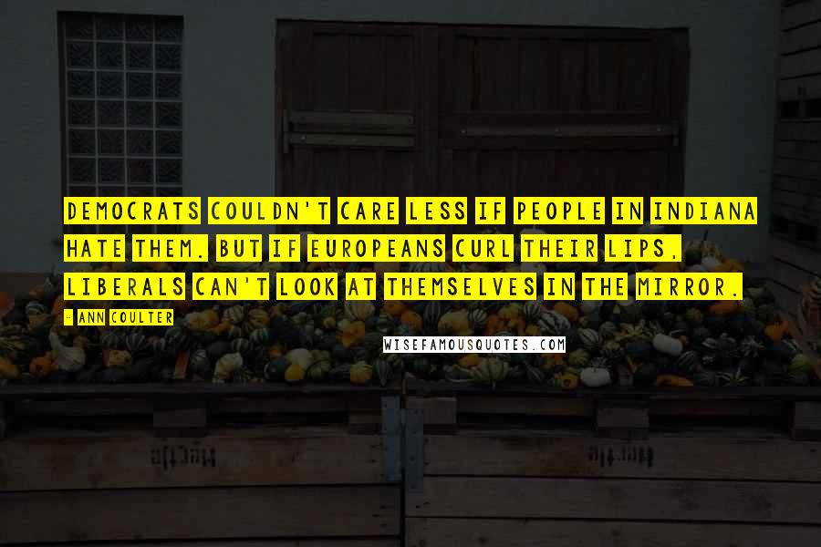 Ann Coulter Quotes: Democrats couldn't care less if people in Indiana hate them. But if Europeans curl their lips, liberals can't look at themselves in the mirror.
