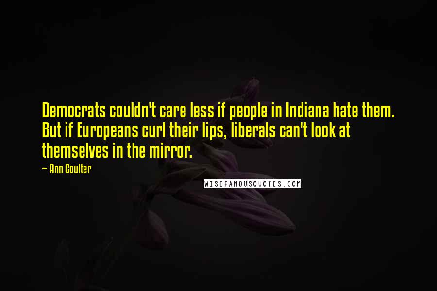 Ann Coulter Quotes: Democrats couldn't care less if people in Indiana hate them. But if Europeans curl their lips, liberals can't look at themselves in the mirror.