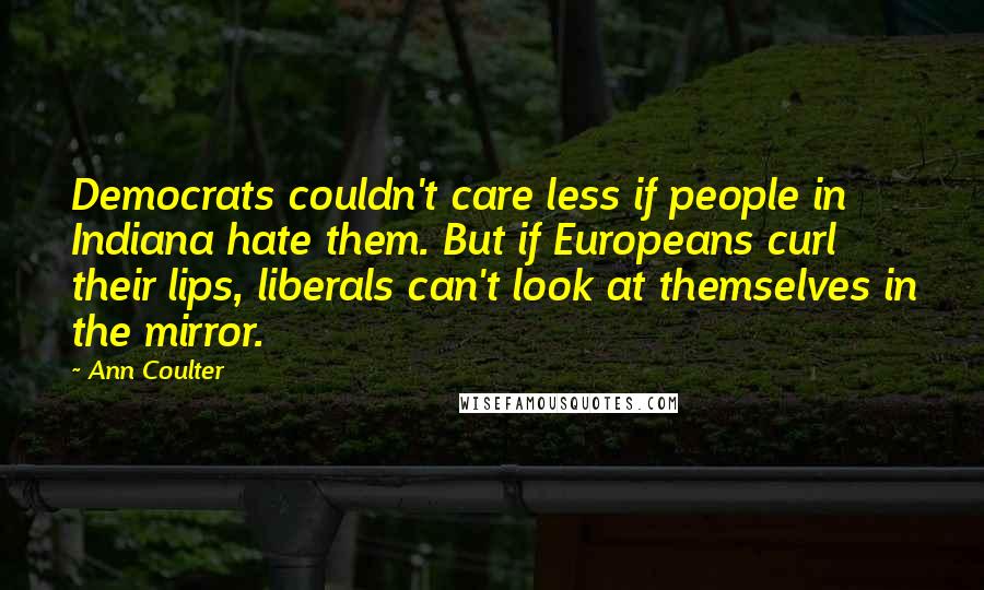 Ann Coulter Quotes: Democrats couldn't care less if people in Indiana hate them. But if Europeans curl their lips, liberals can't look at themselves in the mirror.