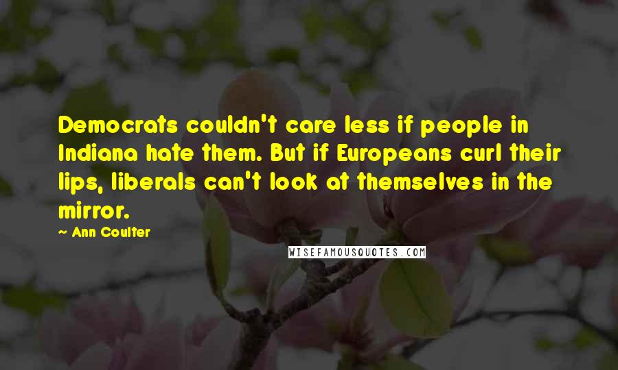 Ann Coulter Quotes: Democrats couldn't care less if people in Indiana hate them. But if Europeans curl their lips, liberals can't look at themselves in the mirror.