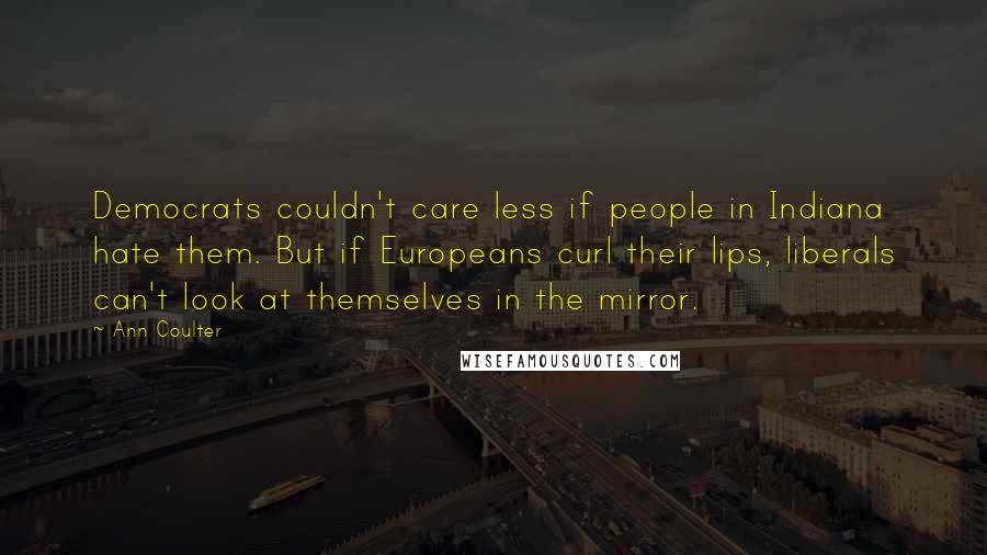 Ann Coulter Quotes: Democrats couldn't care less if people in Indiana hate them. But if Europeans curl their lips, liberals can't look at themselves in the mirror.