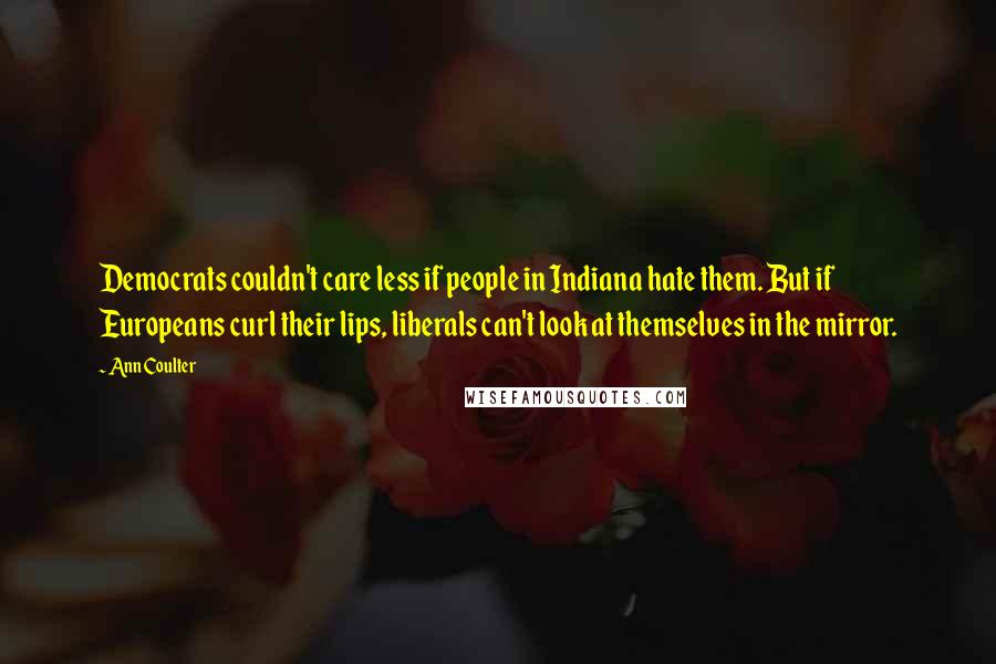 Ann Coulter Quotes: Democrats couldn't care less if people in Indiana hate them. But if Europeans curl their lips, liberals can't look at themselves in the mirror.