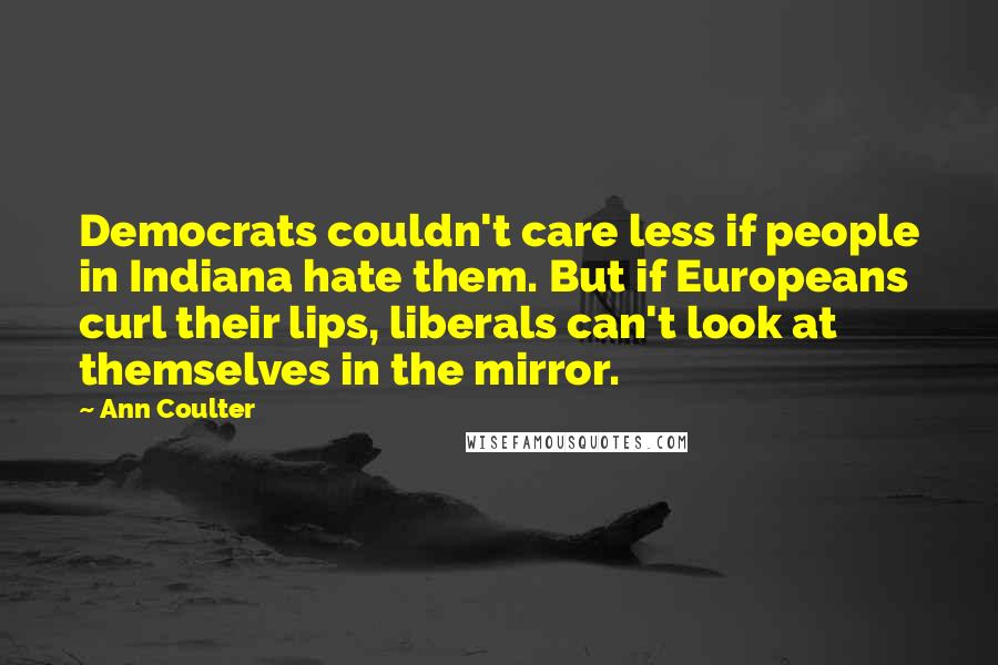 Ann Coulter Quotes: Democrats couldn't care less if people in Indiana hate them. But if Europeans curl their lips, liberals can't look at themselves in the mirror.