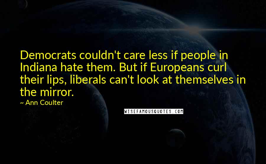 Ann Coulter Quotes: Democrats couldn't care less if people in Indiana hate them. But if Europeans curl their lips, liberals can't look at themselves in the mirror.