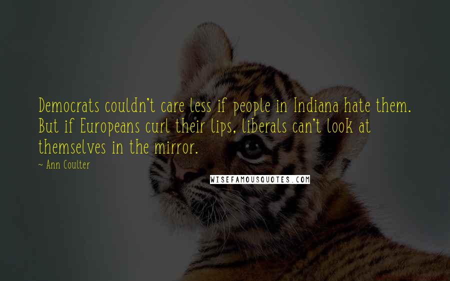 Ann Coulter Quotes: Democrats couldn't care less if people in Indiana hate them. But if Europeans curl their lips, liberals can't look at themselves in the mirror.