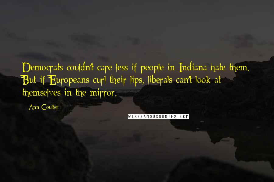 Ann Coulter Quotes: Democrats couldn't care less if people in Indiana hate them. But if Europeans curl their lips, liberals can't look at themselves in the mirror.