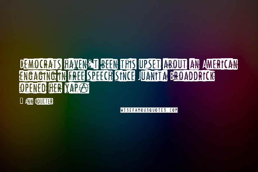 Ann Coulter Quotes: Democrats haven't been this upset about an American engaging in free speech since Juanita Broaddrick opened her yap.