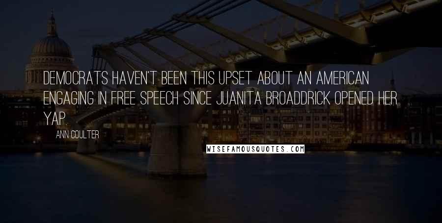 Ann Coulter Quotes: Democrats haven't been this upset about an American engaging in free speech since Juanita Broaddrick opened her yap.