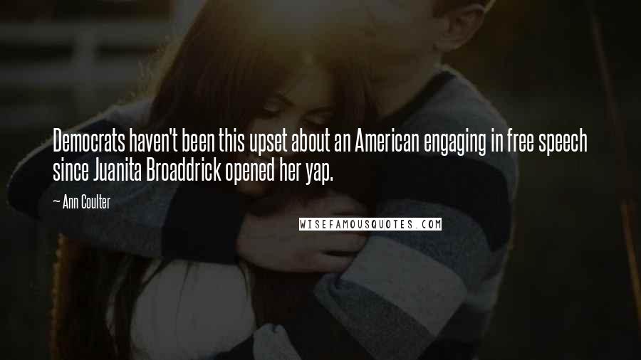 Ann Coulter Quotes: Democrats haven't been this upset about an American engaging in free speech since Juanita Broaddrick opened her yap.