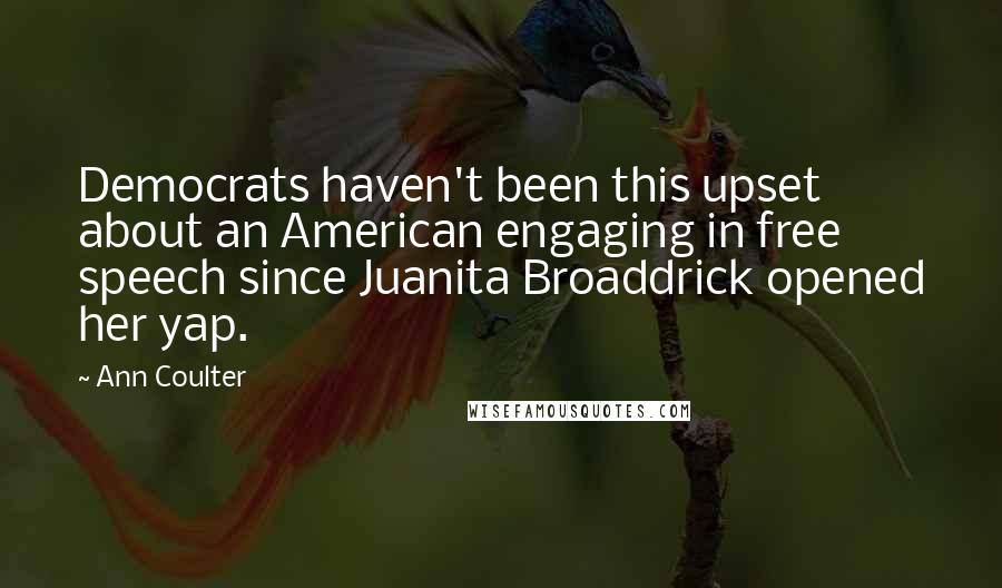 Ann Coulter Quotes: Democrats haven't been this upset about an American engaging in free speech since Juanita Broaddrick opened her yap.