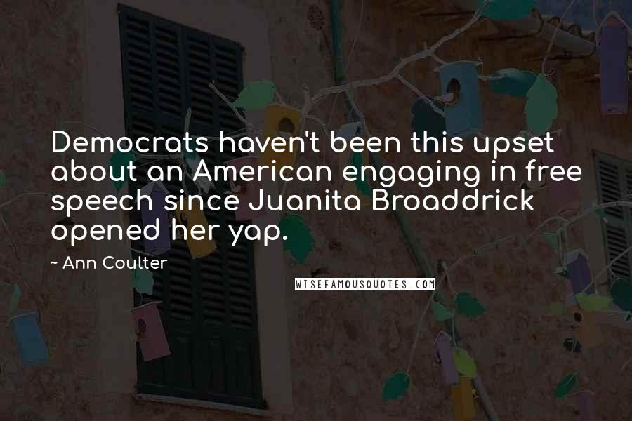 Ann Coulter Quotes: Democrats haven't been this upset about an American engaging in free speech since Juanita Broaddrick opened her yap.