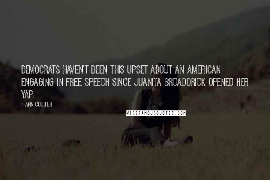 Ann Coulter Quotes: Democrats haven't been this upset about an American engaging in free speech since Juanita Broaddrick opened her yap.