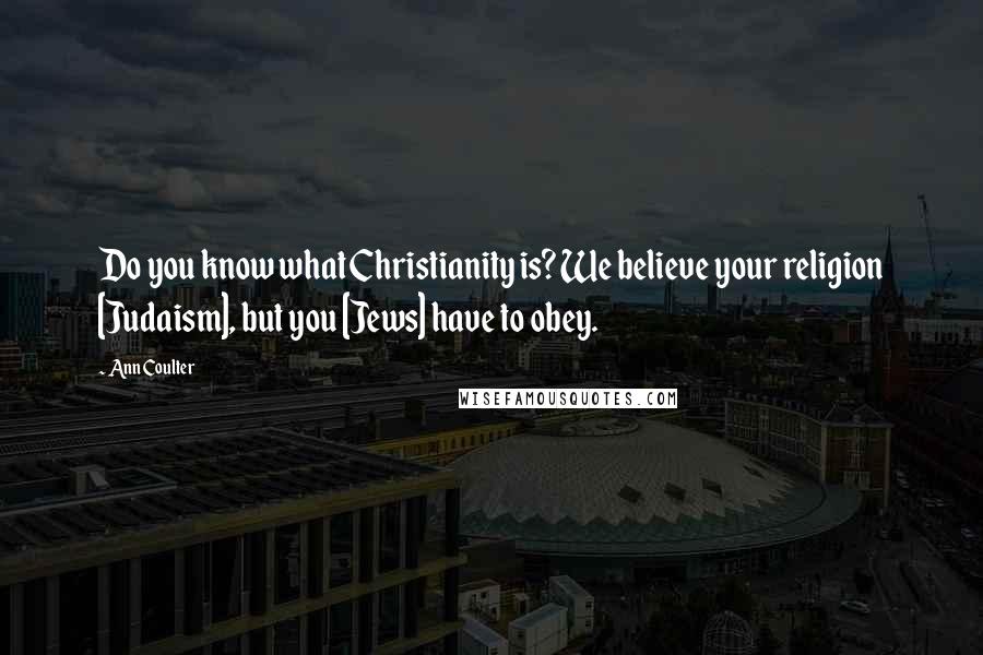 Ann Coulter Quotes: Do you know what Christianity is? We believe your religion [Judaism], but you [Jews] have to obey.