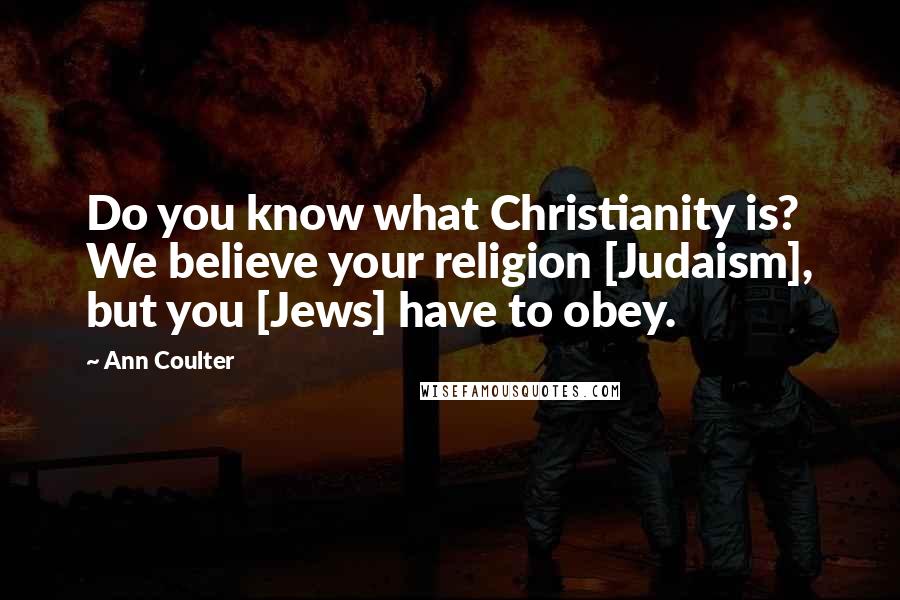 Ann Coulter Quotes: Do you know what Christianity is? We believe your religion [Judaism], but you [Jews] have to obey.