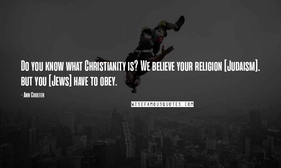 Ann Coulter Quotes: Do you know what Christianity is? We believe your religion [Judaism], but you [Jews] have to obey.