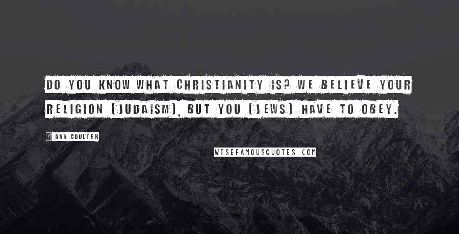 Ann Coulter Quotes: Do you know what Christianity is? We believe your religion [Judaism], but you [Jews] have to obey.