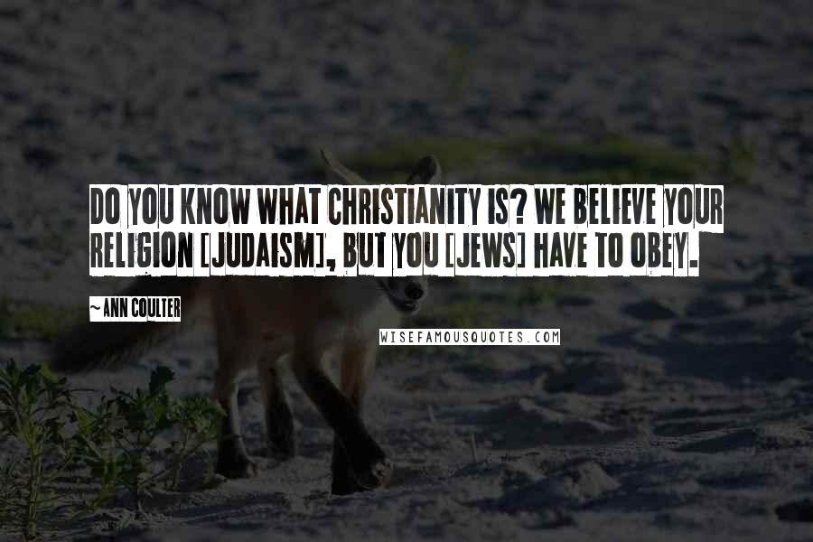 Ann Coulter Quotes: Do you know what Christianity is? We believe your religion [Judaism], but you [Jews] have to obey.