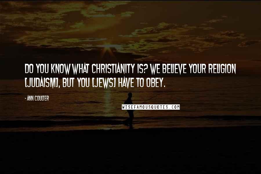 Ann Coulter Quotes: Do you know what Christianity is? We believe your religion [Judaism], but you [Jews] have to obey.