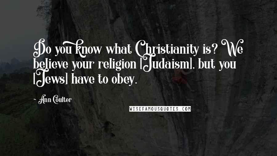 Ann Coulter Quotes: Do you know what Christianity is? We believe your religion [Judaism], but you [Jews] have to obey.