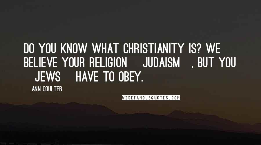 Ann Coulter Quotes: Do you know what Christianity is? We believe your religion [Judaism], but you [Jews] have to obey.