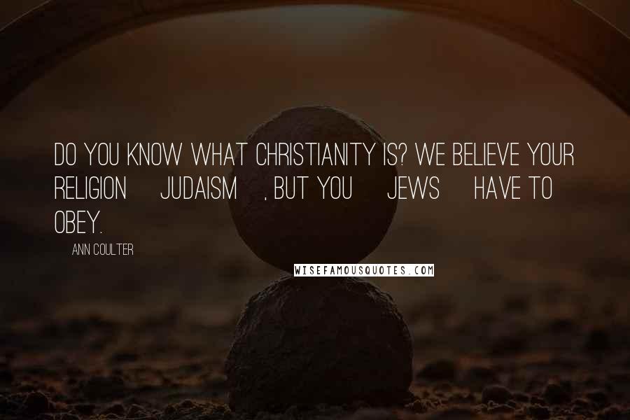 Ann Coulter Quotes: Do you know what Christianity is? We believe your religion [Judaism], but you [Jews] have to obey.