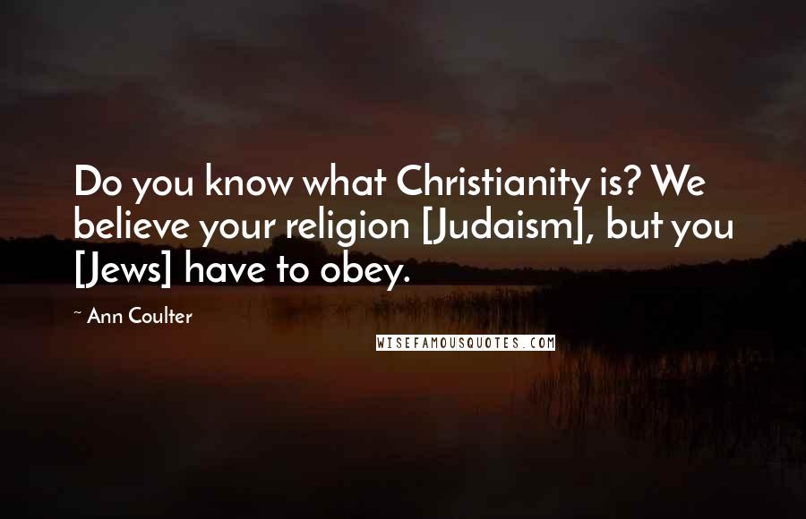 Ann Coulter Quotes: Do you know what Christianity is? We believe your religion [Judaism], but you [Jews] have to obey.