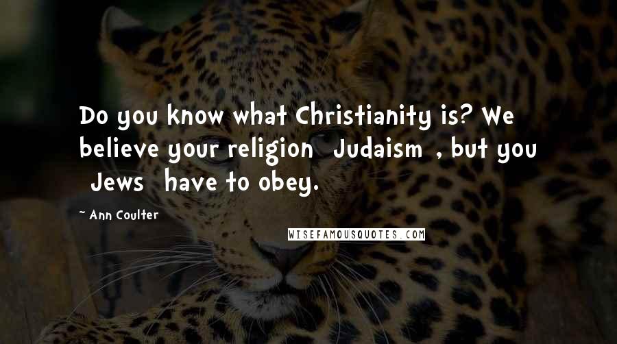 Ann Coulter Quotes: Do you know what Christianity is? We believe your religion [Judaism], but you [Jews] have to obey.