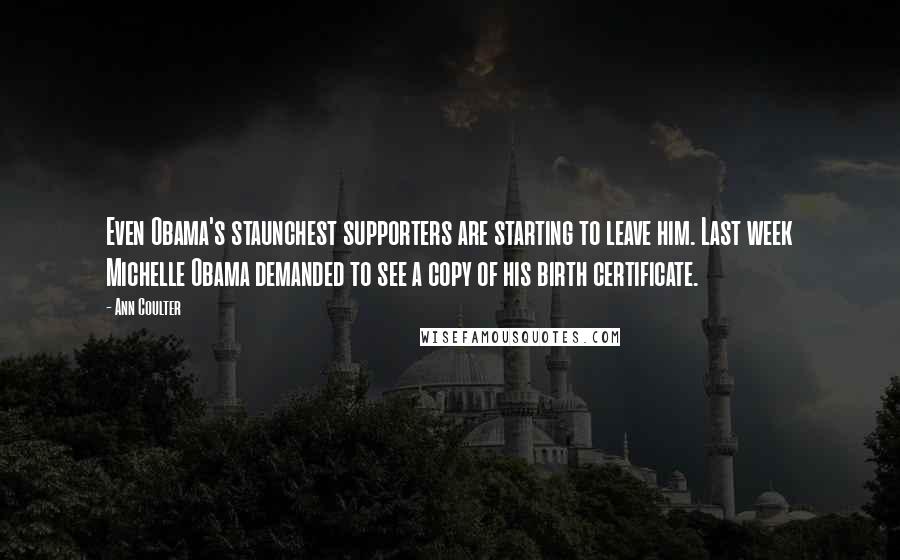 Ann Coulter Quotes: Even Obama's staunchest supporters are starting to leave him. Last week Michelle Obama demanded to see a copy of his birth certificate.