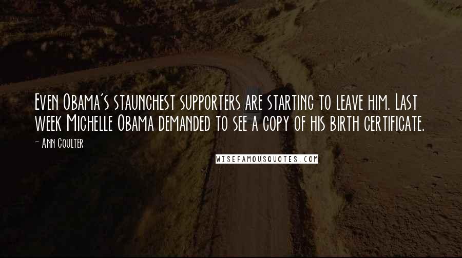 Ann Coulter Quotes: Even Obama's staunchest supporters are starting to leave him. Last week Michelle Obama demanded to see a copy of his birth certificate.