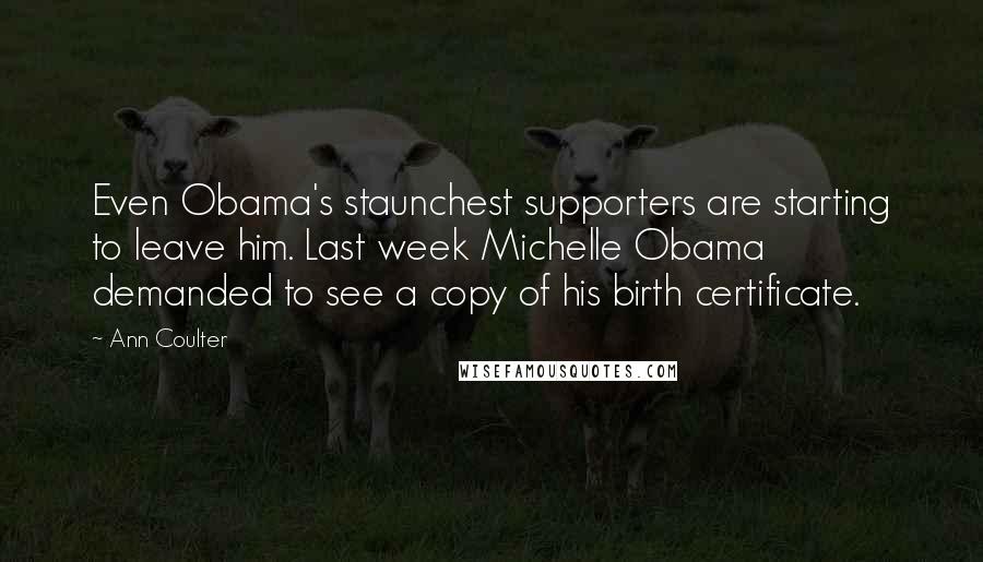 Ann Coulter Quotes: Even Obama's staunchest supporters are starting to leave him. Last week Michelle Obama demanded to see a copy of his birth certificate.