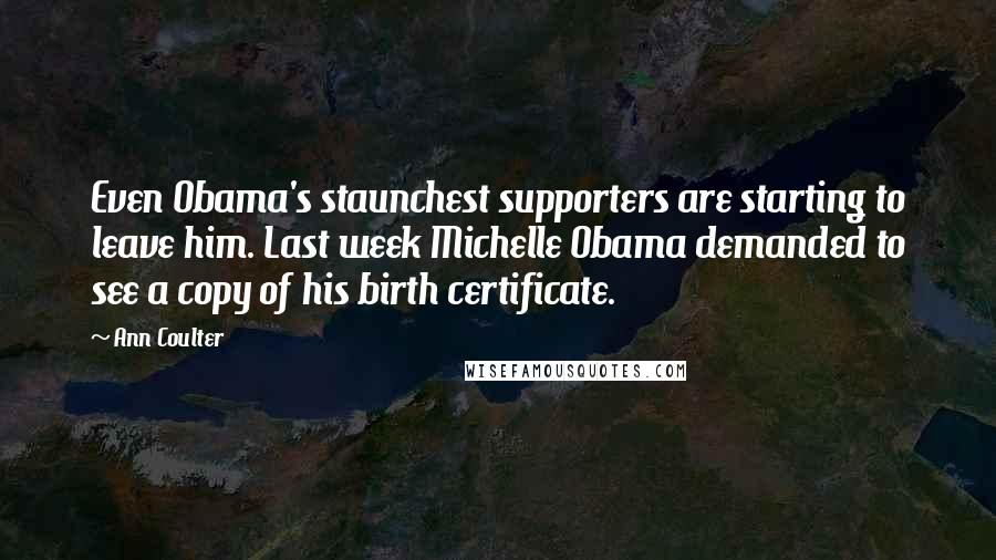 Ann Coulter Quotes: Even Obama's staunchest supporters are starting to leave him. Last week Michelle Obama demanded to see a copy of his birth certificate.