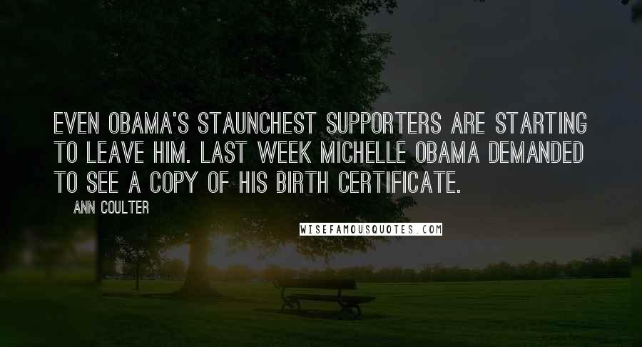 Ann Coulter Quotes: Even Obama's staunchest supporters are starting to leave him. Last week Michelle Obama demanded to see a copy of his birth certificate.