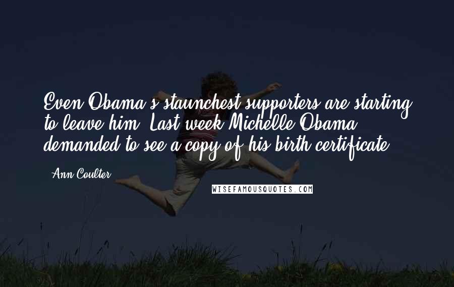 Ann Coulter Quotes: Even Obama's staunchest supporters are starting to leave him. Last week Michelle Obama demanded to see a copy of his birth certificate.