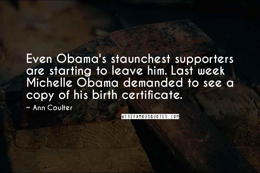 Ann Coulter Quotes: Even Obama's staunchest supporters are starting to leave him. Last week Michelle Obama demanded to see a copy of his birth certificate.