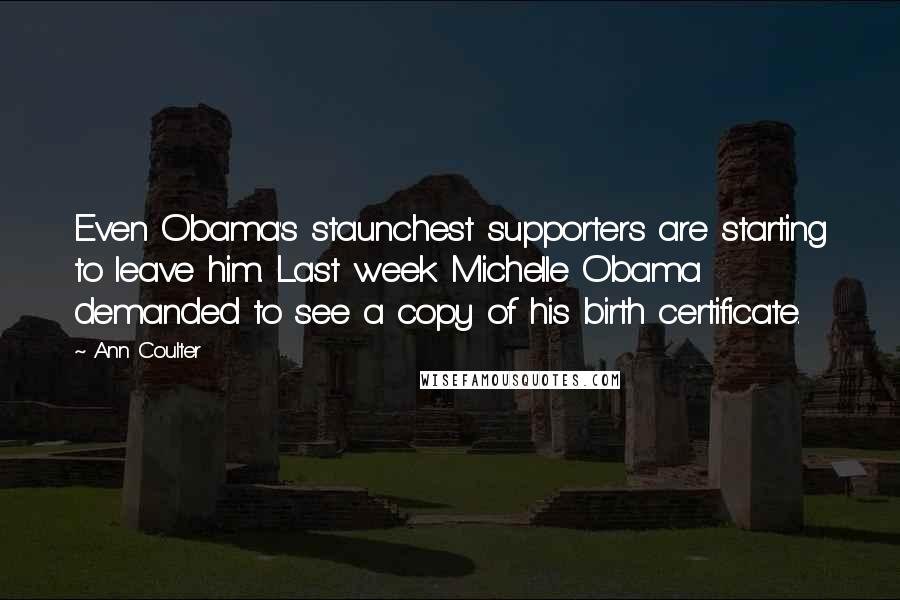 Ann Coulter Quotes: Even Obama's staunchest supporters are starting to leave him. Last week Michelle Obama demanded to see a copy of his birth certificate.