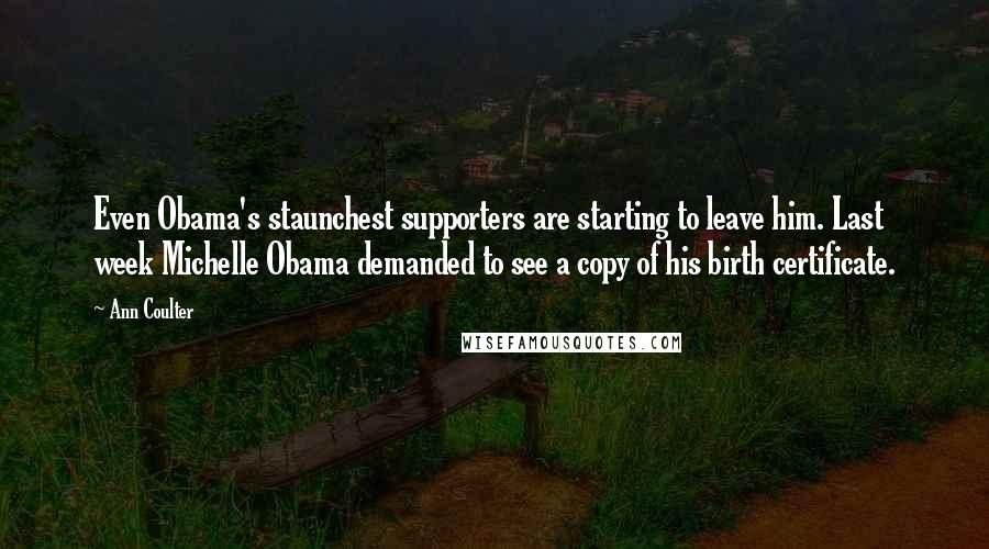 Ann Coulter Quotes: Even Obama's staunchest supporters are starting to leave him. Last week Michelle Obama demanded to see a copy of his birth certificate.