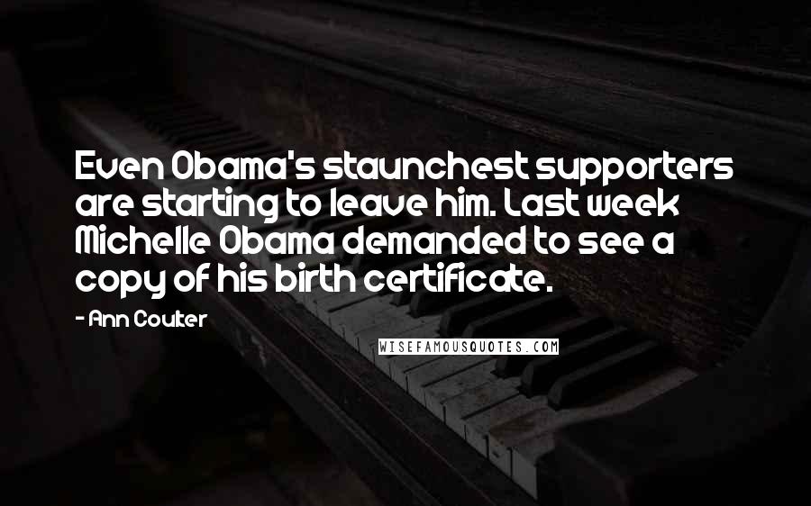 Ann Coulter Quotes: Even Obama's staunchest supporters are starting to leave him. Last week Michelle Obama demanded to see a copy of his birth certificate.