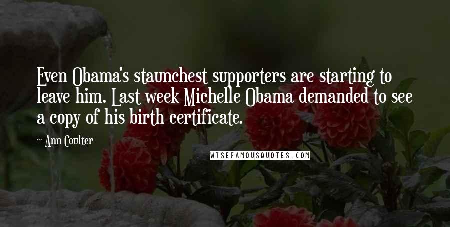 Ann Coulter Quotes: Even Obama's staunchest supporters are starting to leave him. Last week Michelle Obama demanded to see a copy of his birth certificate.