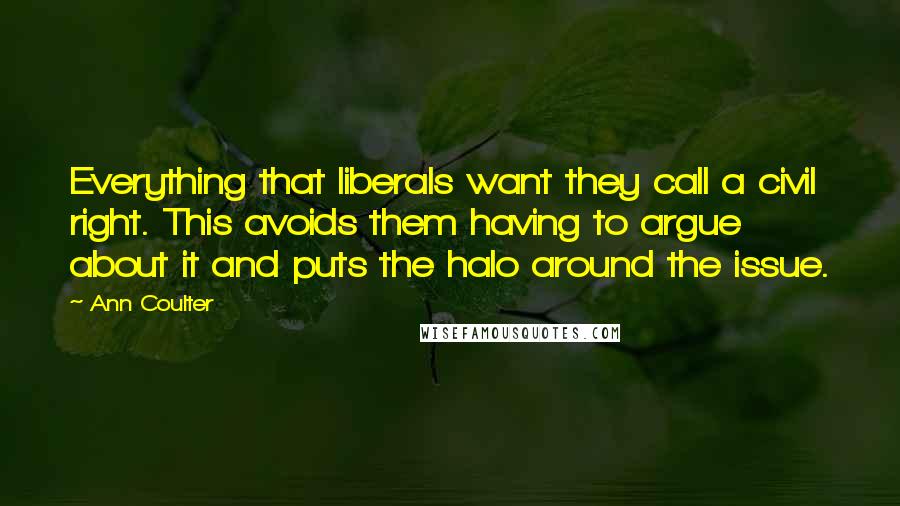 Ann Coulter Quotes: Everything that liberals want they call a civil right. This avoids them having to argue about it and puts the halo around the issue.