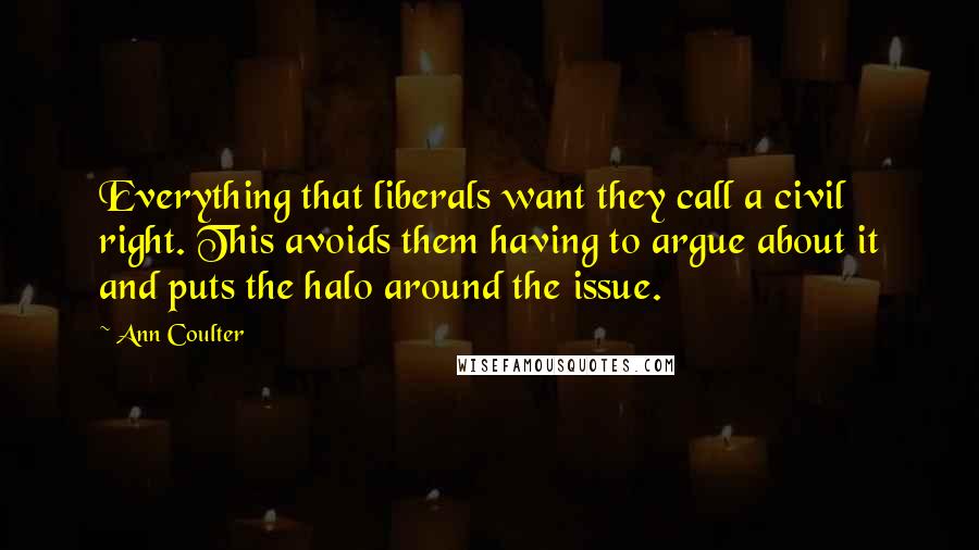 Ann Coulter Quotes: Everything that liberals want they call a civil right. This avoids them having to argue about it and puts the halo around the issue.
