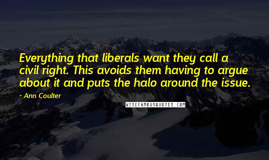 Ann Coulter Quotes: Everything that liberals want they call a civil right. This avoids them having to argue about it and puts the halo around the issue.