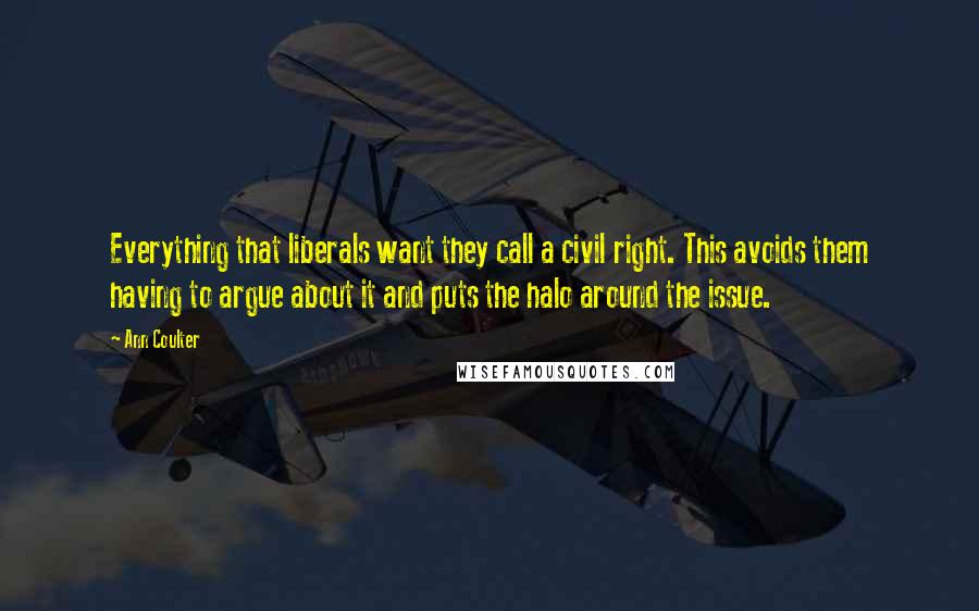 Ann Coulter Quotes: Everything that liberals want they call a civil right. This avoids them having to argue about it and puts the halo around the issue.