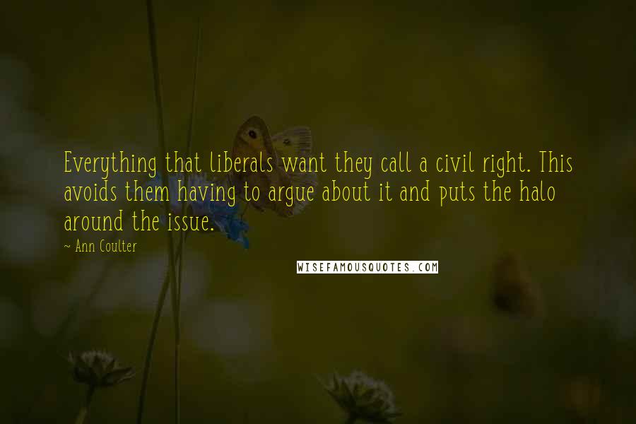 Ann Coulter Quotes: Everything that liberals want they call a civil right. This avoids them having to argue about it and puts the halo around the issue.