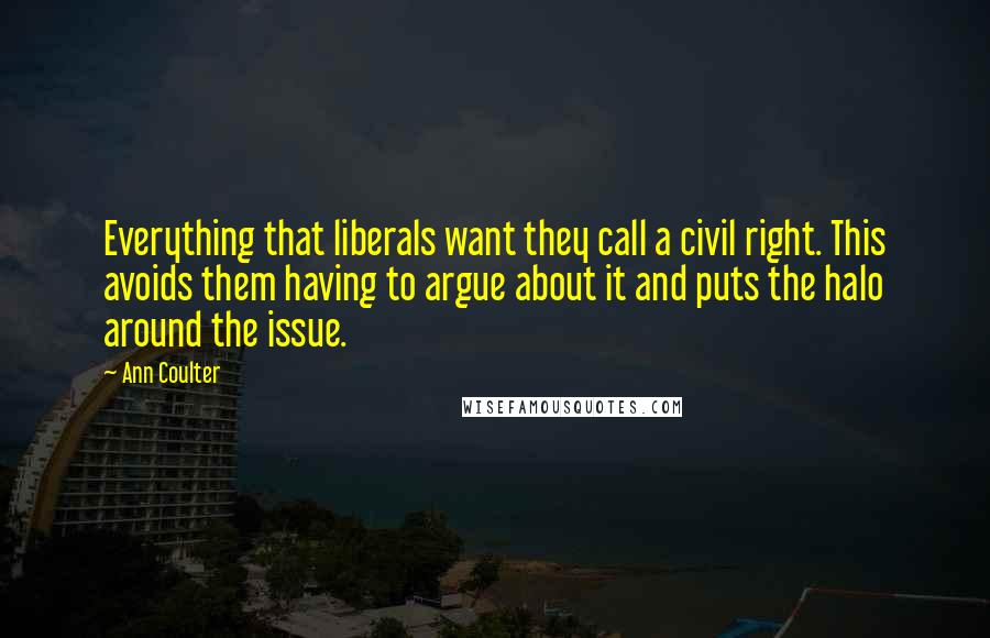 Ann Coulter Quotes: Everything that liberals want they call a civil right. This avoids them having to argue about it and puts the halo around the issue.