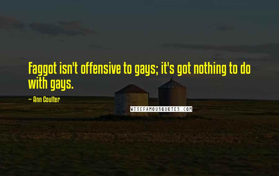 Ann Coulter Quotes: Faggot isn't offensive to gays; it's got nothing to do with gays.
