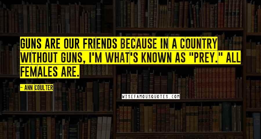 Ann Coulter Quotes: Guns are our friends because in a country without guns, I'm what's known as "prey." All females are.